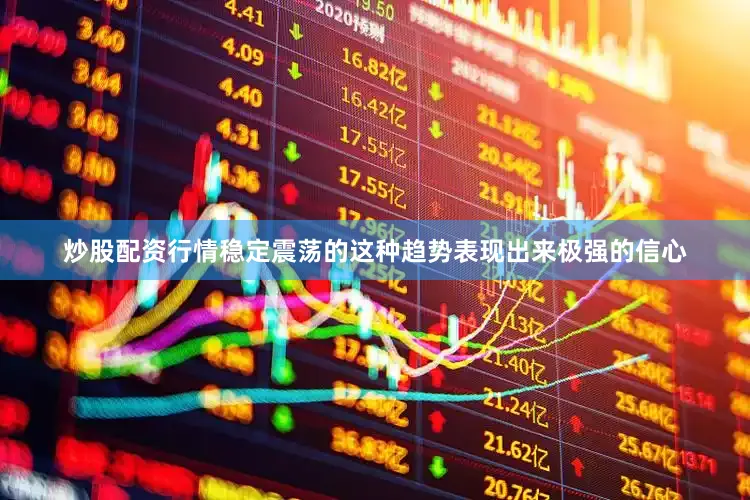 炒股配资行情稳定震荡的这种趋势表现出来极强的信心