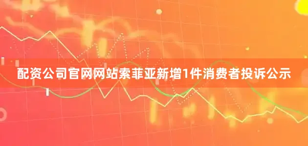 配资公司官网网站索菲亚新增1件消费者投诉公示