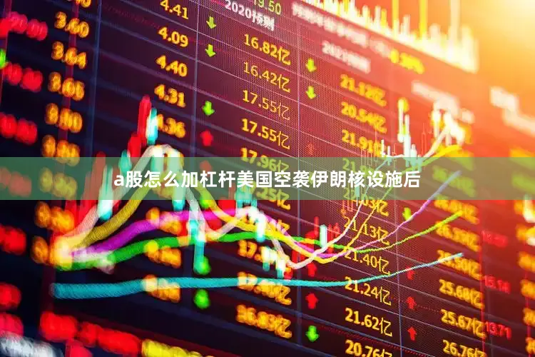 a股怎么加杠杆美国空袭伊朗核设施后