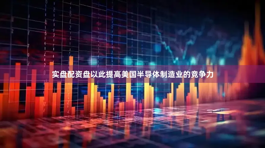 实盘配资盘以此提高美国半导体制造业的竞争力