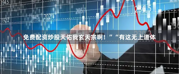 免费配资炒股天佑我玄天宗啊！”“有这无上道体
