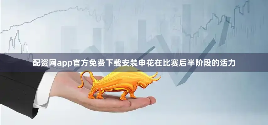 配资网app官方免费下载安装申花在比赛后半阶段的活力
