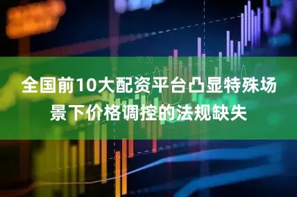 全国前10大配资平台凸显特殊场景下价格调控的法规缺失
