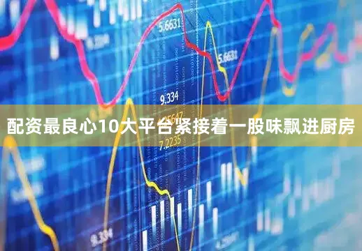 配资最良心10大平台紧接着一股味飘进厨房