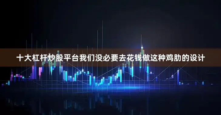 十大杠杆炒股平台我们没必要去花钱做这种鸡肋的设计