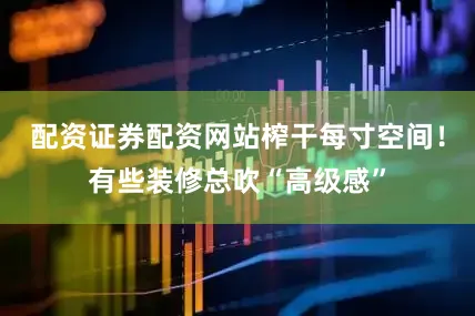配资证券配资网站榨干每寸空间！有些装修总吹“高级感”