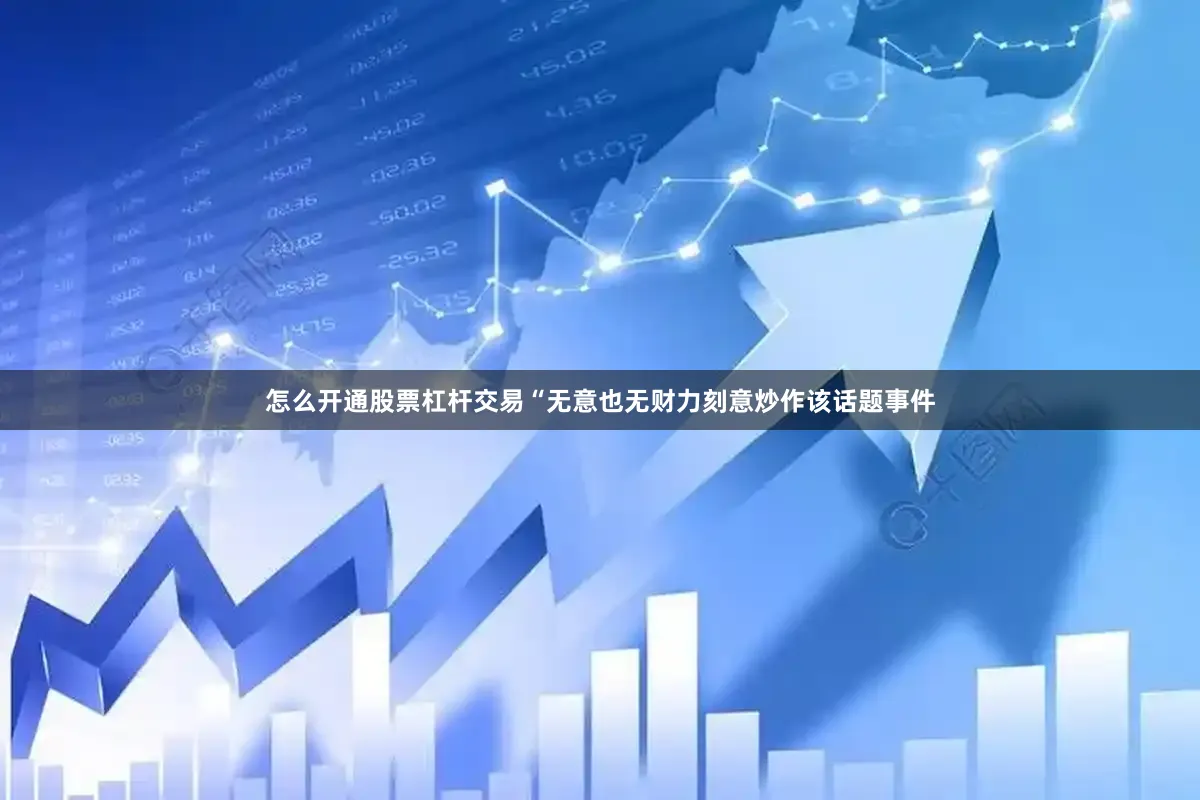 怎么开通股票杠杆交易“无意也无财力刻意炒作该话题事件