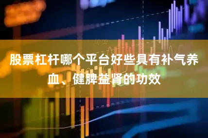 股票杠杆哪个平台好些具有补气养血、健脾益肾的功效